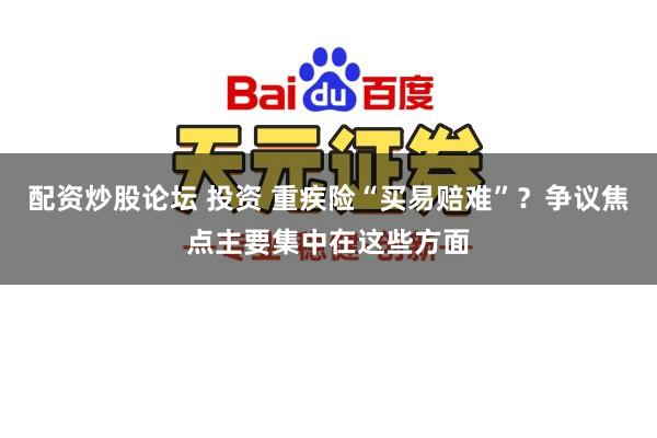 配资炒股论坛 投资 重疾险“买易赔难”？争议焦点主要集中在这些方面