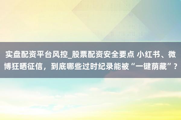 实盘配资平台风控_股票配资安全要点 小红书、微博狂晒征信，到底哪些过时纪录能被“一键荫藏”？