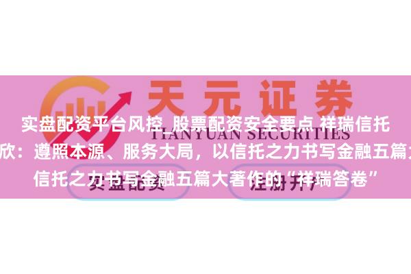 实盘配资平台风控_股票配资安全要点 祥瑞信托党委秘书、董事长王欣：遵照本源、服务大局，以信托之力书写金融五篇大著作的“祥瑞答卷”