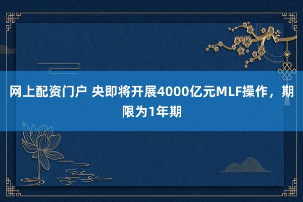 网上配资门户 央即将开展4000亿元MLF操作，期限为1年期