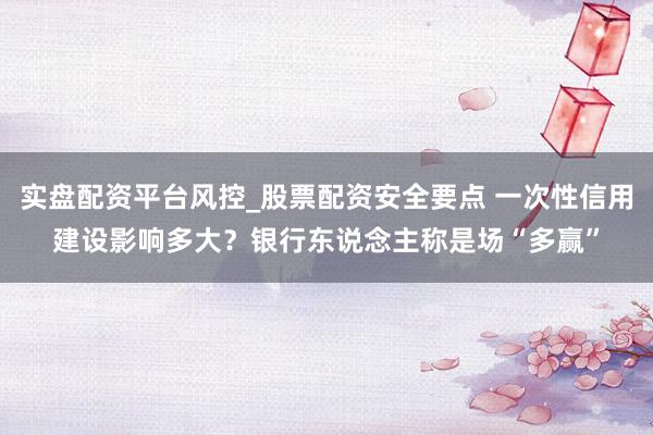 实盘配资平台风控_股票配资安全要点 一次性信用建设影响多大？银行东说念主称是场“多赢”