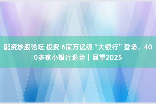 配资炒股论坛 投资 6家万亿级“大银行”登场，400多家小银行退场｜回望2025