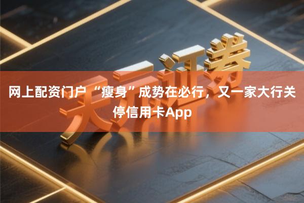 网上配资门户 “瘦身”成势在必行，又一家大行关停信用卡App