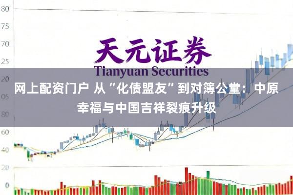 网上配资门户 从“化债盟友”到对簿公堂：中原幸福与中国吉祥裂痕升级