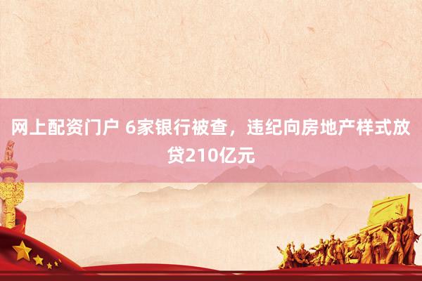 网上配资门户 6家银行被查，违纪向房地产样式放贷210亿元