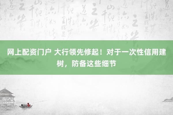 网上配资门户 大行领先修起！对于一次性信用建树，防备这些细节