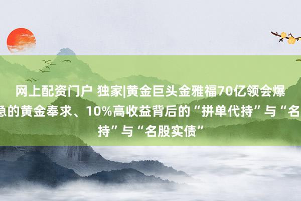 网上配资门户 独家|黄金巨头金雅福70亿领会爆雷：危急的黄金奉求、10%高收益背后的“拼单代持”与“名股实债”