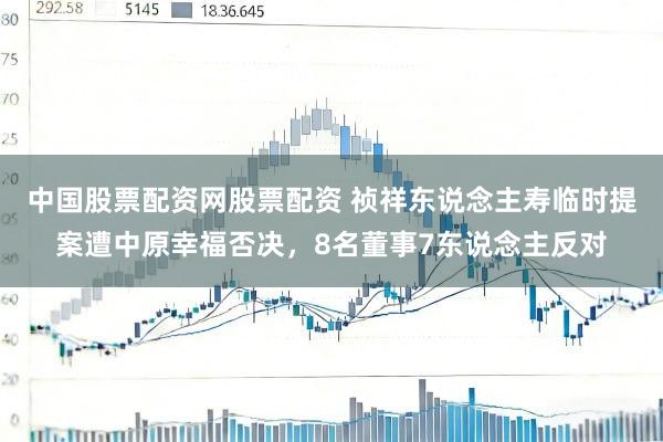 中国股票配资网股票配资 祯祥东说念主寿临时提案遭中原幸福否决，8名董事7东说念主反对