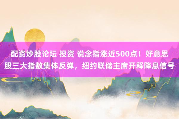 配资炒股论坛 投资 说念指涨近500点！好意思股三大指数集体反弹，纽约联储主席开释降息信号