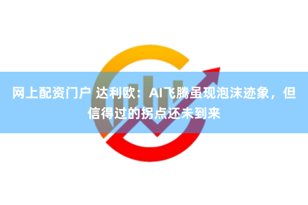 网上配资门户 达利欧：AI飞腾虽现泡沫迹象，但信得过的拐点还未到来