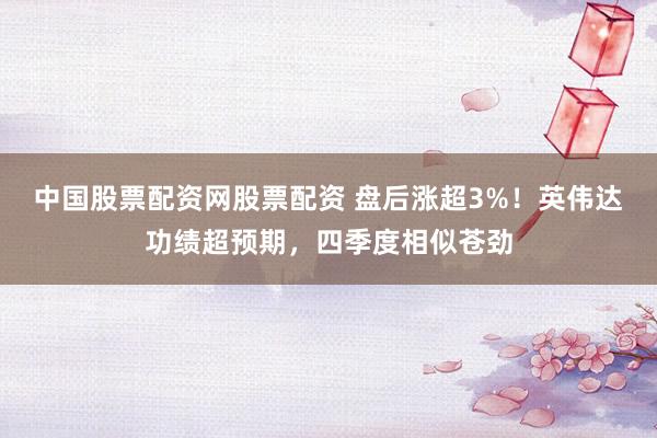 中国股票配资网股票配资 盘后涨超3%！英伟达功绩超预期，四季度相似苍劲