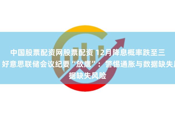 中国股票配资网股票配资 12月降息概率跌至三成！好意思联储会议纪要“放鹰”：警惕通胀与数据缺失风险