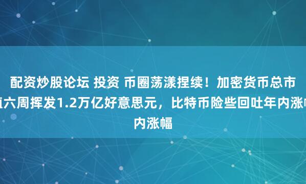 配资炒股论坛 投资 币圈荡漾捏续！加密货币总市值六周挥发1.2万亿好意思元，比特币险些回吐年内涨幅