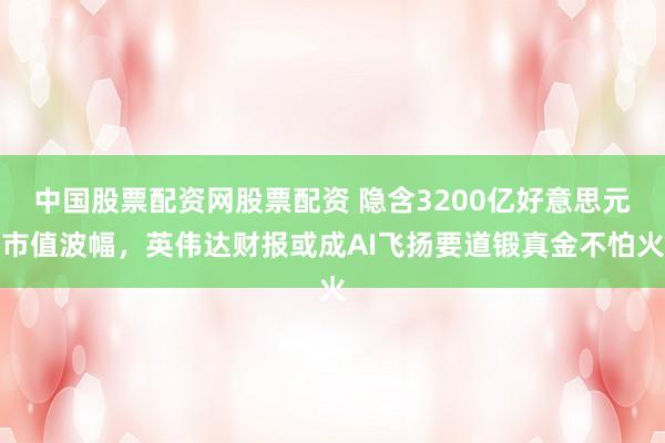 中国股票配资网股票配资 隐含3200亿好意思元市值波幅，英伟达财报或成AI飞扬要道锻真金不怕火