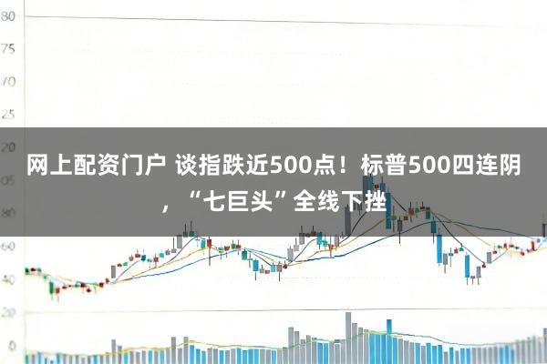 网上配资门户 谈指跌近500点！标普500四连阴，“七巨头”全线下挫