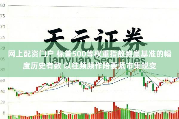 网上配资门户 标普500等权重指数跑赢基准的幅度历史有数 以往频频作陪要紧市集蜕变