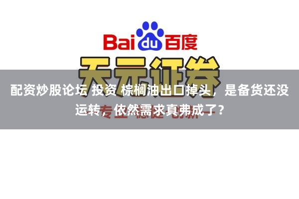 配资炒股论坛 投资 棕榈油出口掉头，是备货还没运转，依然需求真弗成了？