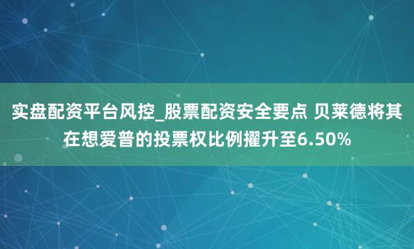 实盘配资平台风控_股票配资安全要点 贝莱德将其在想爱普的投票权比例擢升至6.50%