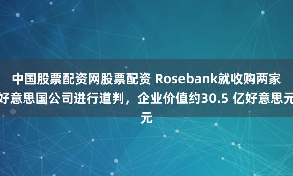 中国股票配资网股票配资 Rosebank就收购两家好意思国公司进行道判，企业价值约30.5 亿好意思元