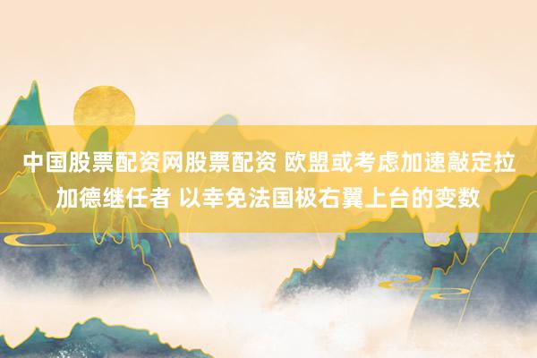 中国股票配资网股票配资 欧盟或考虑加速敲定拉加德继任者 以幸免法国极右翼上台的变数