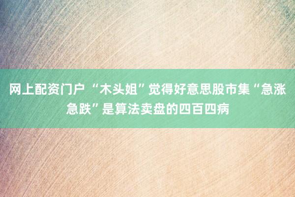 网上配资门户 “木头姐”觉得好意思股市集“急涨急跌”是算法卖盘的四百四病