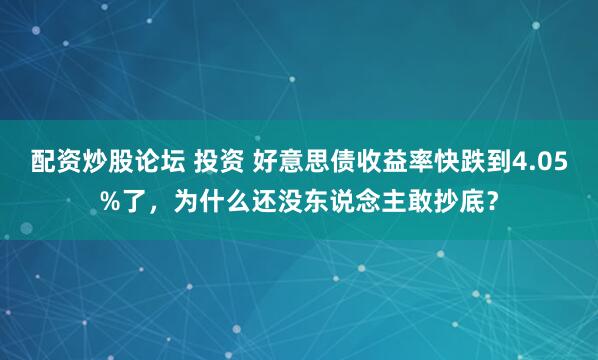 配资炒股论坛 投资 好意思债收益率快跌到4.05%了，为什么还没东说念主敢抄底？