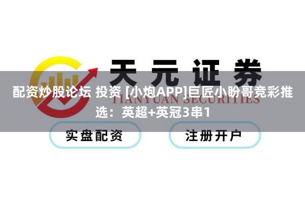 配资炒股论坛 投资 [小炮APP]巨匠小盼哥竞彩推选：英超+英冠3串1
