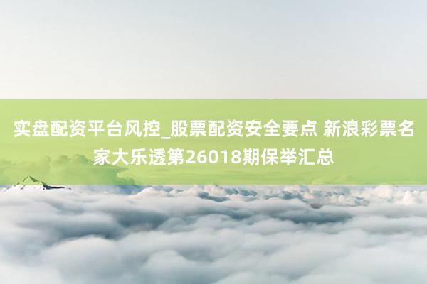 实盘配资平台风控_股票配资安全要点 新浪彩票名家大乐透第26018期保举汇总