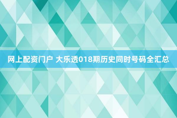 网上配资门户 大乐透018期历史同时号码全汇总