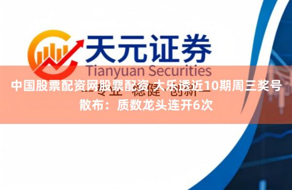 中国股票配资网股票配资 大乐透近10期周三奖号散布：质数龙头连开6次