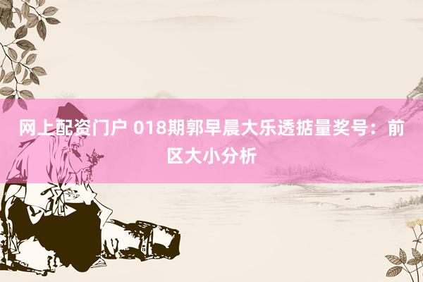 网上配资门户 018期郭早晨大乐透掂量奖号：前区大小分析