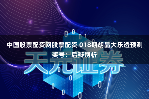 中国股票配资网股票配资 018期胡晶大乐透预测奖号：后辩别析