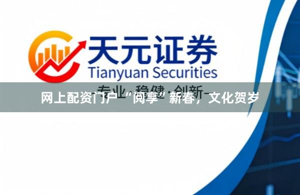 网上配资门户 “阅享”新春，文化贺岁