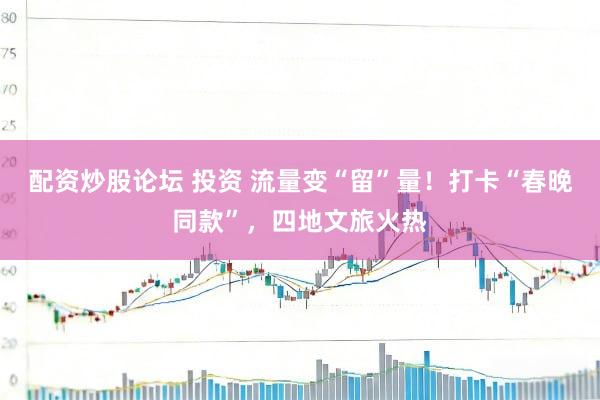 配资炒股论坛 投资 流量变“留”量！打卡“春晚同款”，四地文旅火热