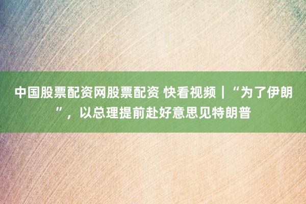 中国股票配资网股票配资 快看视频｜“为了伊朗”，以总理提前赴好意思见特朗普