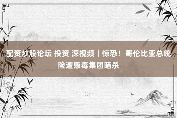 配资炒股论坛 投资 深视频｜惊恐！哥伦比亚总统险遭贩毒集团暗杀