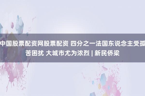 中国股票配资网股票配资 四分之一法国东说念主受孤苦困扰 大城市尤为浓烈 | 新民侨梁