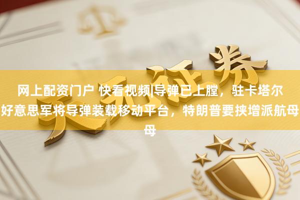 网上配资门户 快看视频|导弹已上膛，驻卡塔尔好意思军将导弹装载移动平台，特朗普要挟增派航母