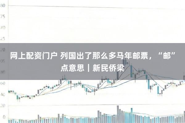 网上配资门户 列国出了那么多马年邮票，“邮”点意思｜新民侨梁