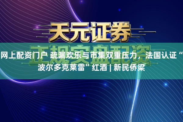 网上配资门户 疏漏欢乐与市集双重压力，法国认证“波尔多克莱雷”红酒 | 新民侨梁