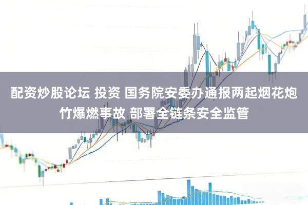 配资炒股论坛 投资 国务院安委办通报两起烟花炮竹爆燃事故 部署全链条安全监管
