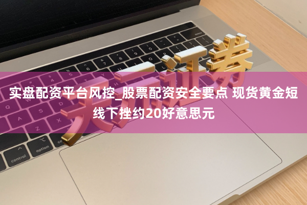 实盘配资平台风控_股票配资安全要点 现货黄金短线下挫约20好意思元