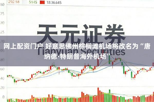 网上配资门户 好意思佛州棕榈滩机场将改名为“唐纳德·特朗普海外机场”