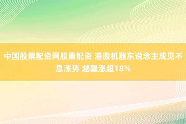 中国股票配资网股票配资 港股机器东说念主成见不息涨势 越疆涨超18%