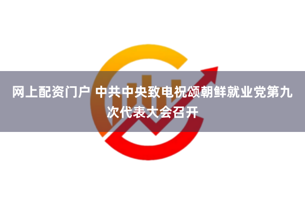 网上配资门户 中共中央致电祝颂朝鲜就业党第九次代表大会召开