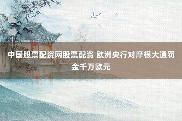 中国股票配资网股票配资 欧洲央行对摩根大通罚金千万欧元