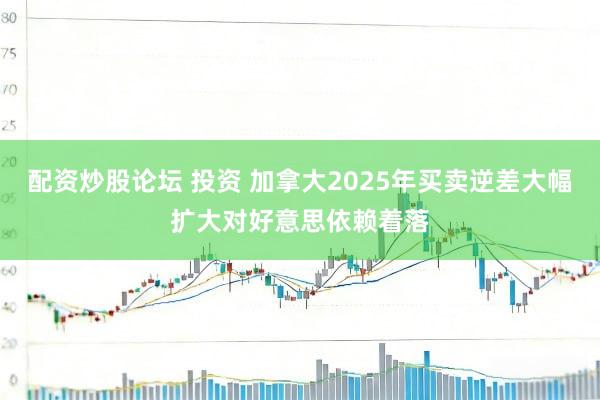 配资炒股论坛 投资 加拿大2025年买卖逆差大幅扩大　对好意思依赖着落