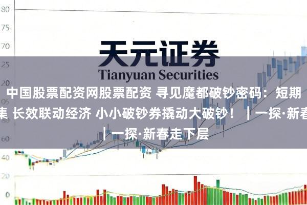 中国股票配资网股票配资 寻见魔都破钞密码：短期引爆市集 长效联动经济 小小破钞券撬动大破钞！︱一探·新春走下层