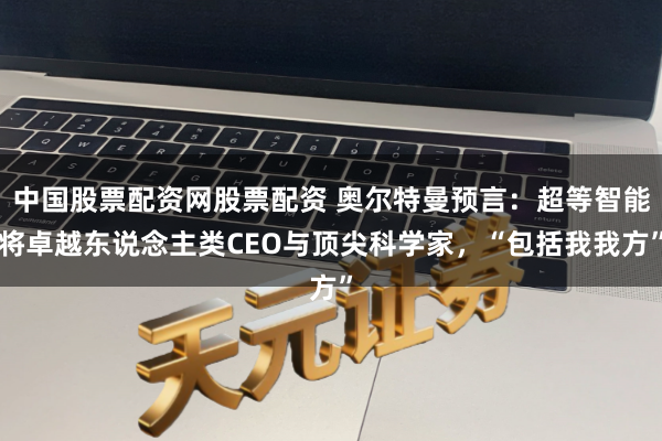 中国股票配资网股票配资 奥尔特曼预言：超等智能将卓越东说念主类CEO与顶尖科学家，“包括我我方”