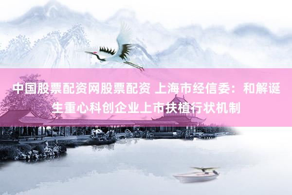 中国股票配资网股票配资 上海市经信委:和解诞生重心科创企业上市扶植行状机制